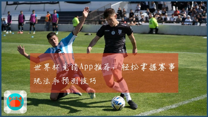 世界杯竞猜App推荐，轻松掌握赛事玩法和预测技巧