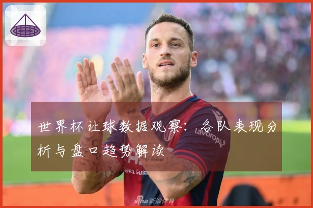 世界杯让球数据观察：各队表现分析与盘口趋势解读