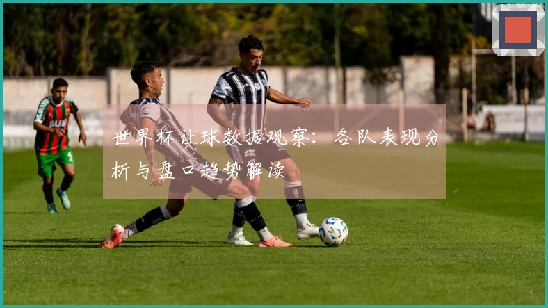 世界杯让球数据观察：各队表现分析与盘口趋势解读