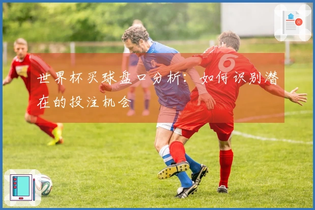 世界杯买球盘口分析：如何识别潜在的投注机会