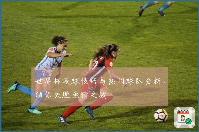 世界杯滚球技巧与热门球队分析，助你决胜竞猜之战