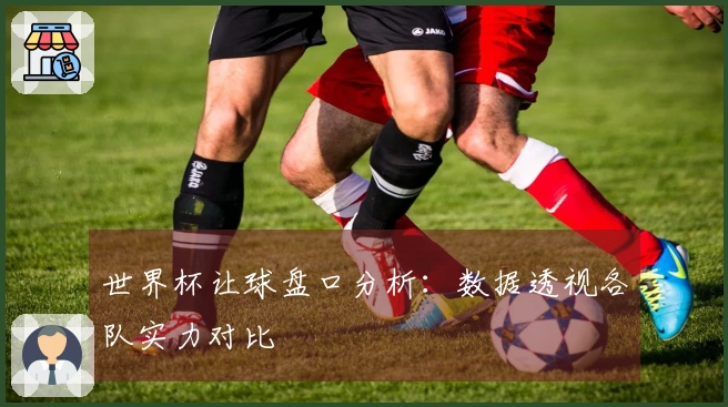 世界杯让球盘口分析：数据透视各队实力对比