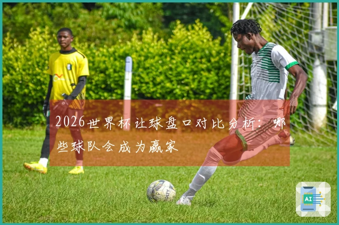 2026世界杯让球盘口对比分析：哪些球队会成为赢家