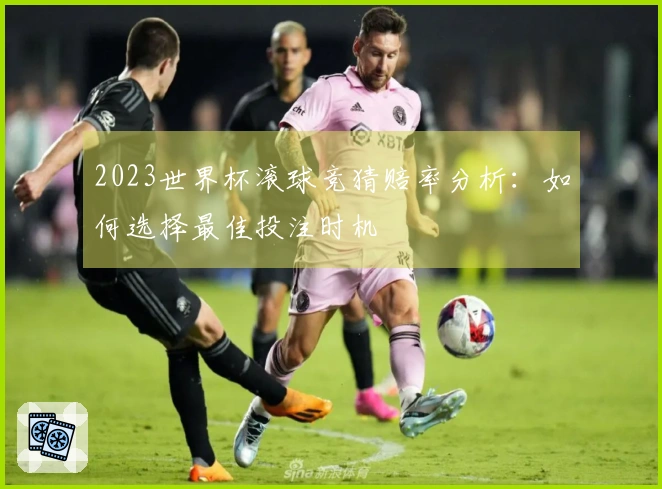 2023世界杯滚球竞猜赔率分析：如何选择最佳投注时机