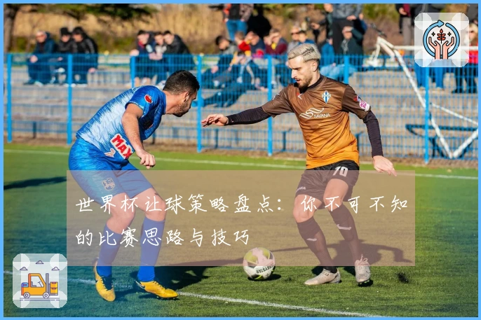 世界杯让球策略盘点：你不可不知的比赛思路与技巧