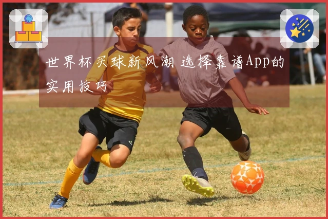世界杯买球新风潮 选择靠谱App的实用技巧