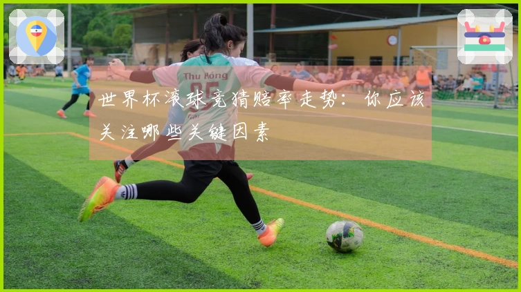 世界杯滚球竞猜赔率走势：你应该关注哪些关键因素