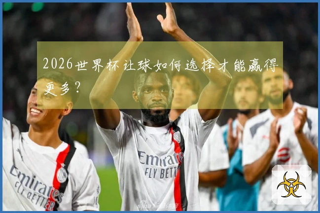 2026世界杯让球如何选择才能赢得更多？