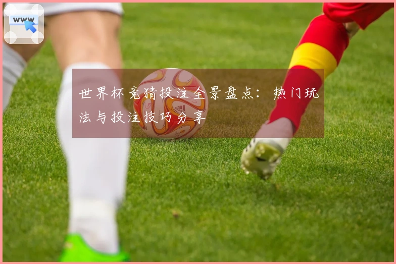 世界杯竞猜投注全景盘点：热门玩法与投注技巧分享