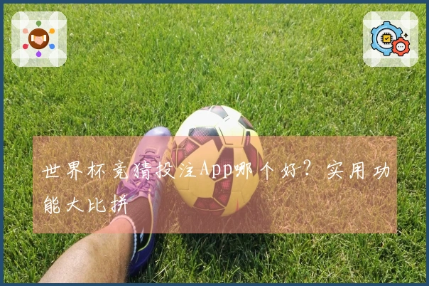世界杯竞猜投注App哪个好？实用功能大比拼