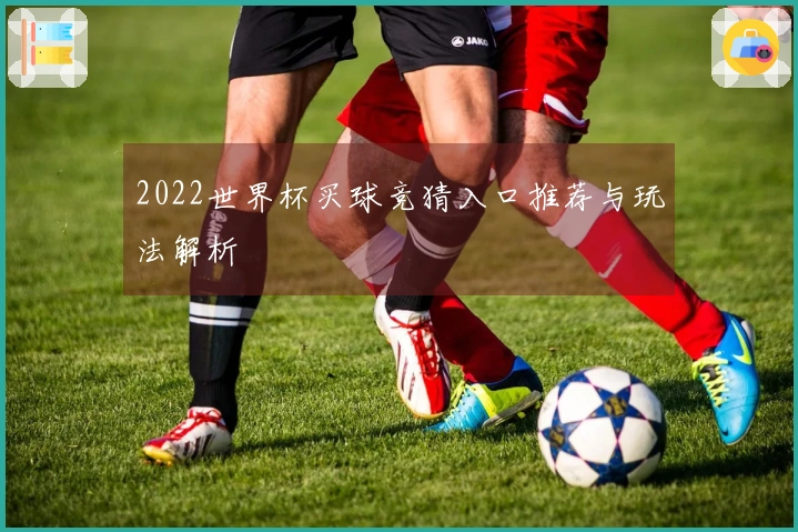2022世界杯买球竞猜入口推荐与玩法解析