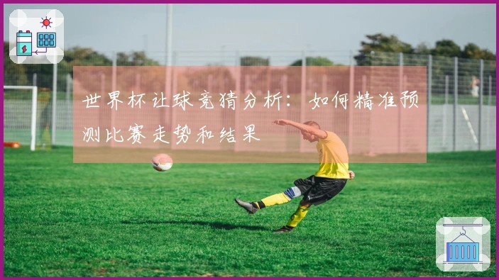 世界杯让球竞猜分析：如何精准预测比赛走势和结果